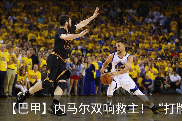 【巴甲】内马尔双响救主！“打牌”庆祝回击批评