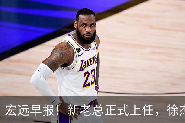宏远早报！新老总正式上任，徐杰交易新消息，周鹏回归当助教