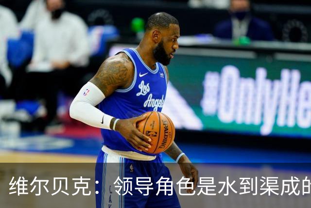 维尔贝克：领导角色是水到渠成的，不太喜欢力量训练